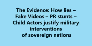 The Evidence: How lies – Fake Videos – PR stunts – Child Actors justify military interventions of sovereign nations